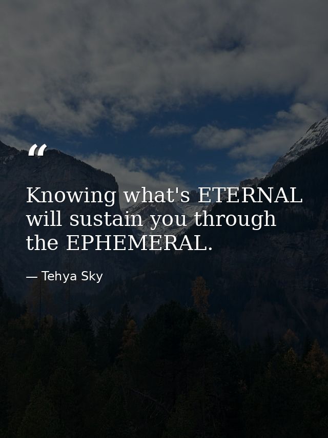 Knowing what's ETERNAL will sustain you through the EPHEMERAL. — Tehya Sky