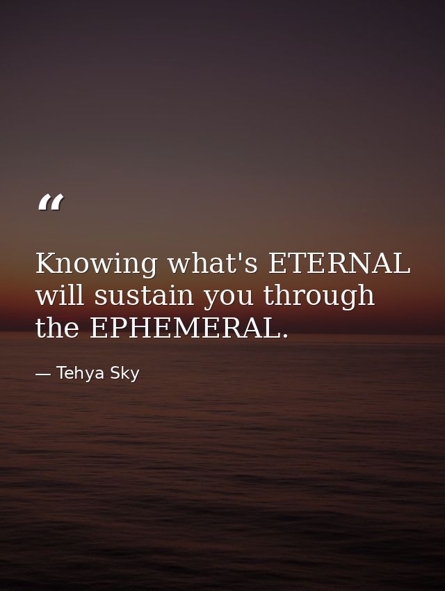 Knowing what's ETERNAL will sustain you through the EPHEMERAL. — Tehya Sky