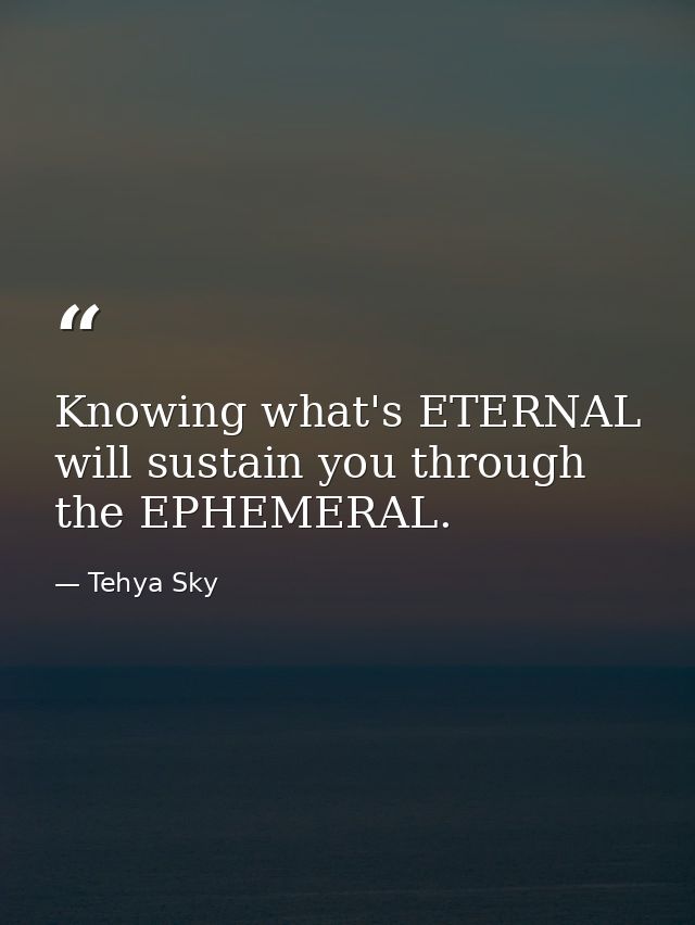 Knowing what's ETERNAL will sustain you through the EPHEMERAL. — Tehya Sky