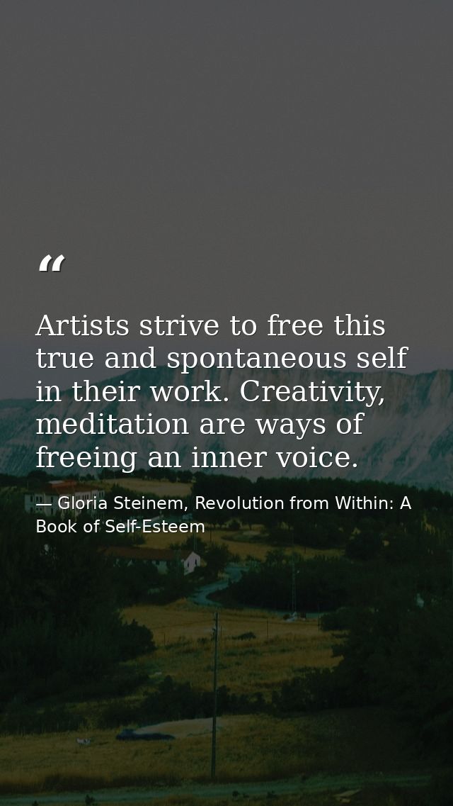 Artists strive to free this true and spontaneous self in their work. Creativity, meditation are ways of freeing an inner — Gloria Steinem, Revolution from Within: A Book of Self-Esteem