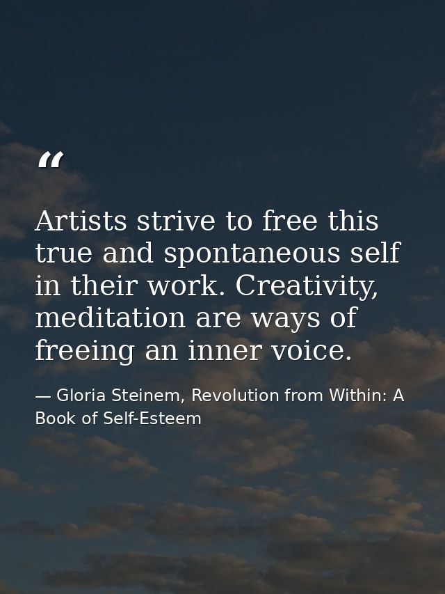 Artists strive to free this true and spontaneous self in their work. Creativity, meditation are ways of freeing an inner — Gloria Steinem, Revolution from Within: A Book of Self-Esteem