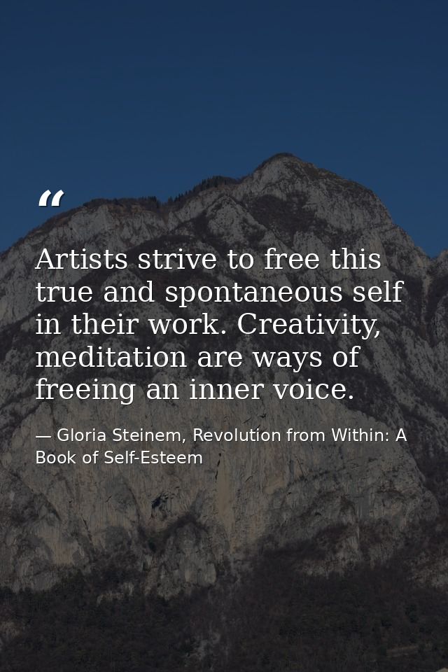 Artists strive to free this true and spontaneous self in their work. Creativity, meditation are ways of freeing an inner — Gloria Steinem, Revolution from Within: A Book of Self-Esteem