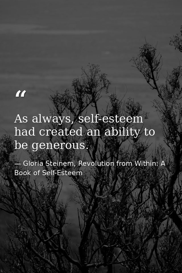 As always, self-esteem had created an ability to be generous. — Gloria Steinem, Revolution from Within: A Book of Self-Esteem
