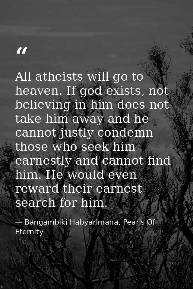 All atheists will go to heaven. If god exists, not believing in him does not take him away and he cannot justly condemn  — Bangambiki Habyarimana, Pearls Of Eternity