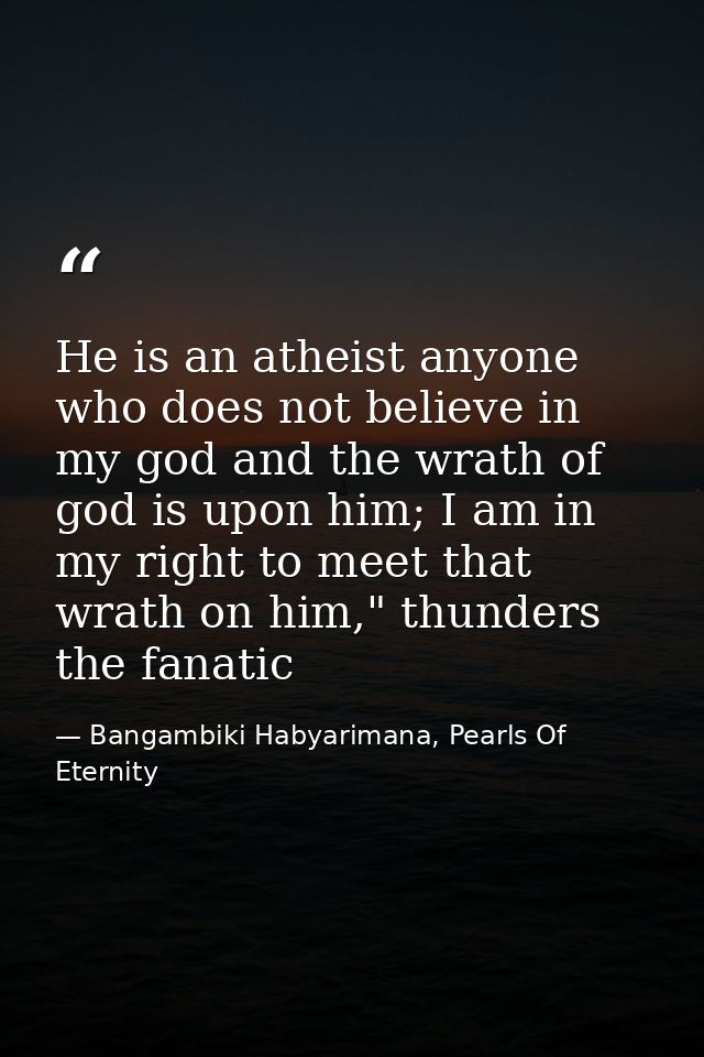 He is an atheist anyone who does not believe in my god and the wrath of god is upon him; I am in my right to meet that w — Bangambiki Habyarimana, Pearls Of Eternity