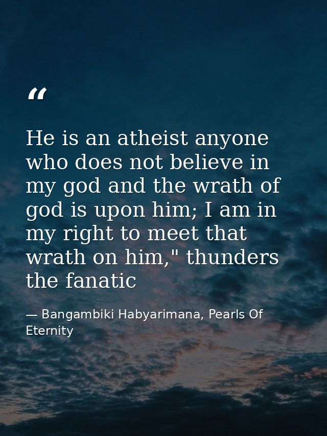 He is an atheist anyone who does not believe in my god and the wrath of god is upon him; I am in my right to meet that w — Bangambiki Habyarimana, Pearls Of Eternity