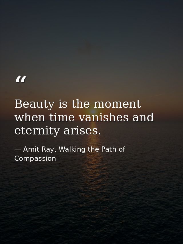 Beauty is the moment when time vanishes and eternity arises. — Amit Ray, Walking the Path of Compassion