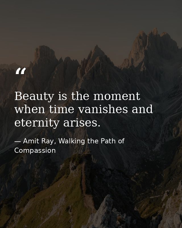Beauty is the moment when time vanishes and eternity arises. — Amit Ray, Walking the Path of Compassion