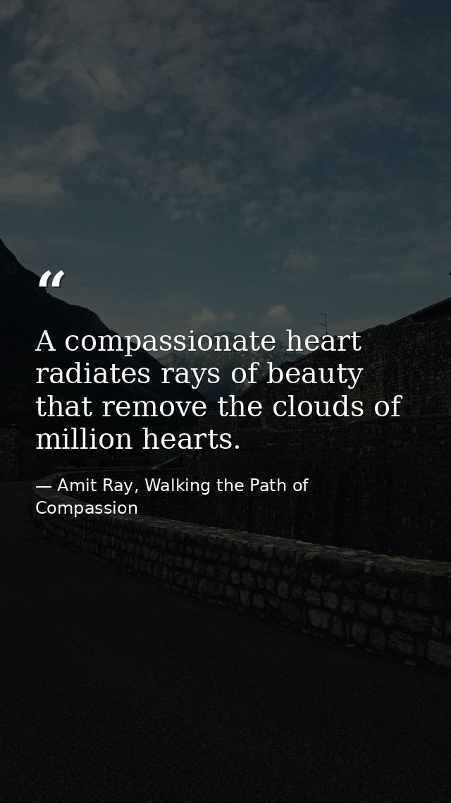 A compassionate heart radiates rays of beauty that remove the clouds of million hearts. — Amit Ray, Walking the Path of Compassion