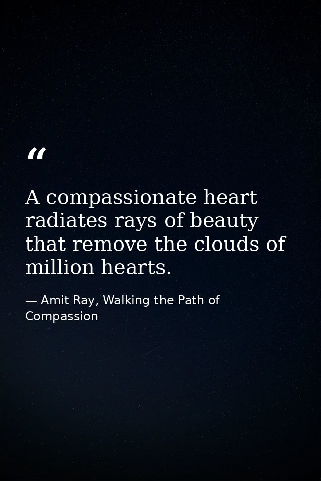 A compassionate heart radiates rays of beauty that remove the clouds of million hearts. — Amit Ray, Walking the Path of Compassion