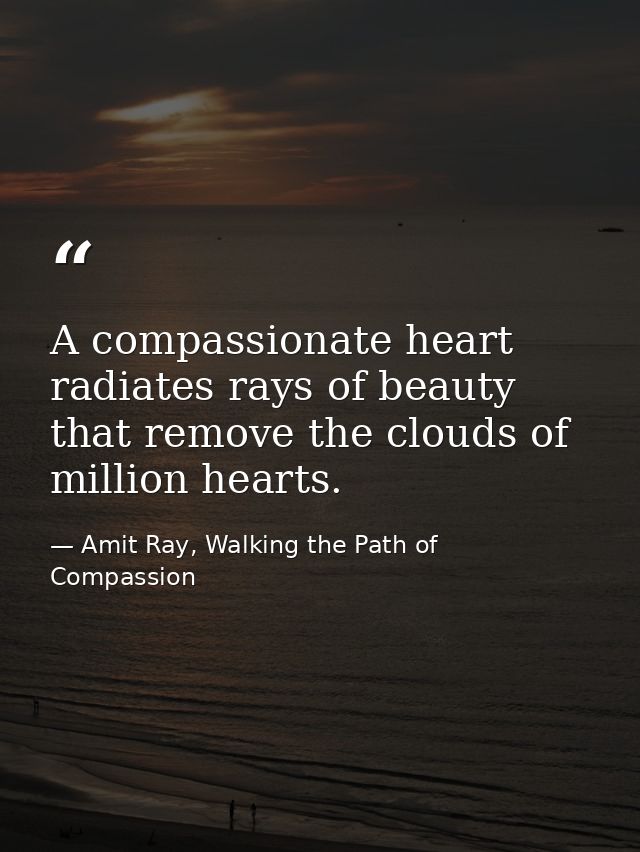 A compassionate heart radiates rays of beauty that remove the clouds of million hearts. — Amit Ray, Walking the Path of Compassion