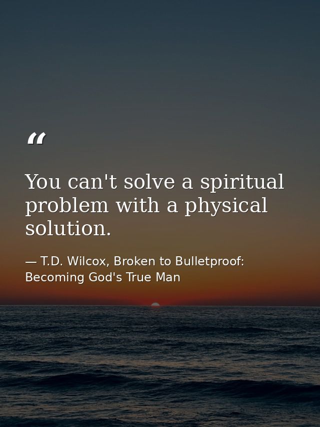 You can't solve a spiritual problem with a physical solution. — T.D. Wilcox, Broken to Bulletproof: Becoming God's True Man