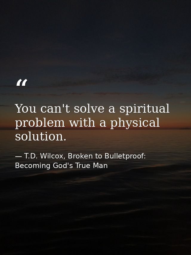 You can't solve a spiritual problem with a physical solution. — T.D. Wilcox, Broken to Bulletproof: Becoming God's True Man