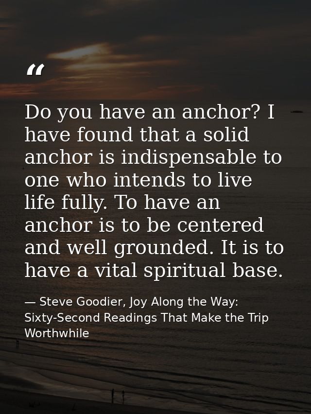 Do you have an anchor? I have found that a solid anchor is indispensable to one who intends to live life fully. To have  — Steve Goodier, Joy Along the Way: Sixty-Second Readings That Make the Trip Worthwhile