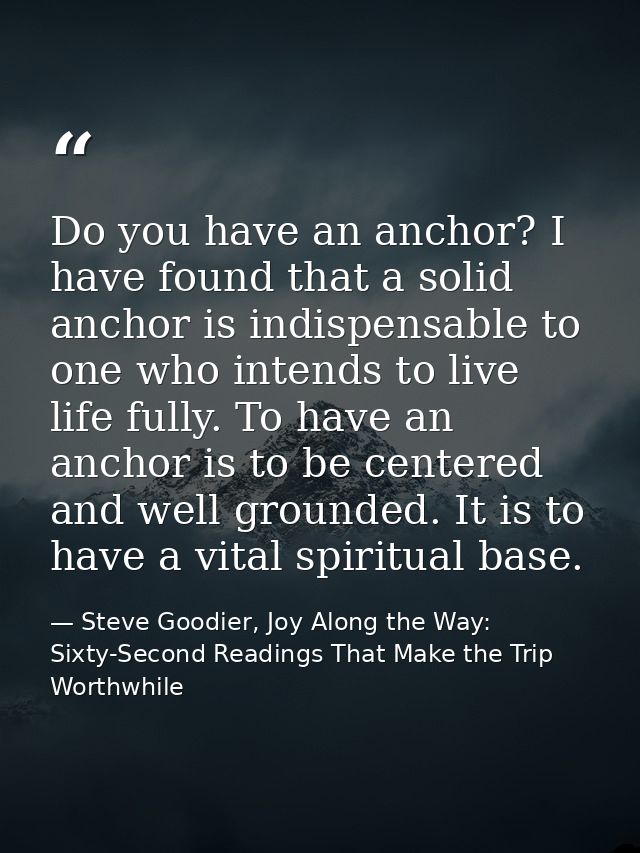 Do you have an anchor? I have found that a solid anchor is indispensable to one who intends to live life fully. To have  — Steve Goodier, Joy Along the Way: Sixty-Second Readings That Make the Trip Worthwhile