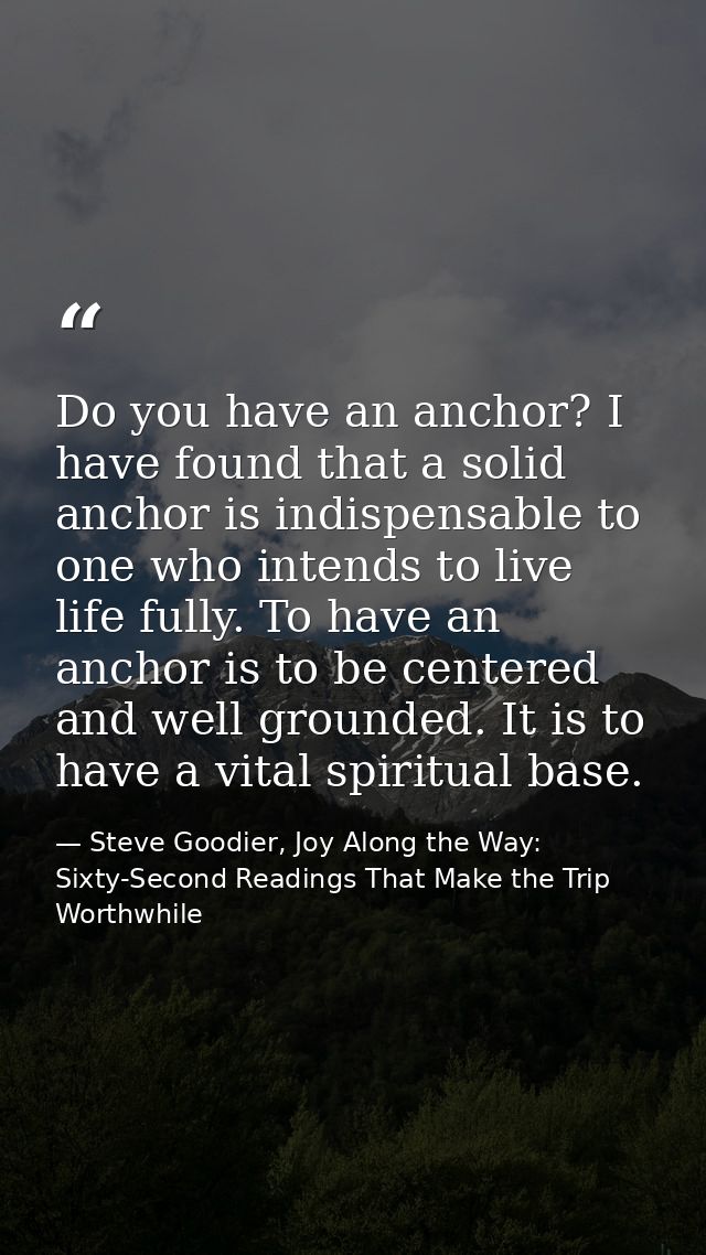 Do you have an anchor? I have found that a solid anchor is indispensable to one who intends to live life fully. To have  — Steve Goodier, Joy Along the Way: Sixty-Second Readings That Make the Trip Worthwhile