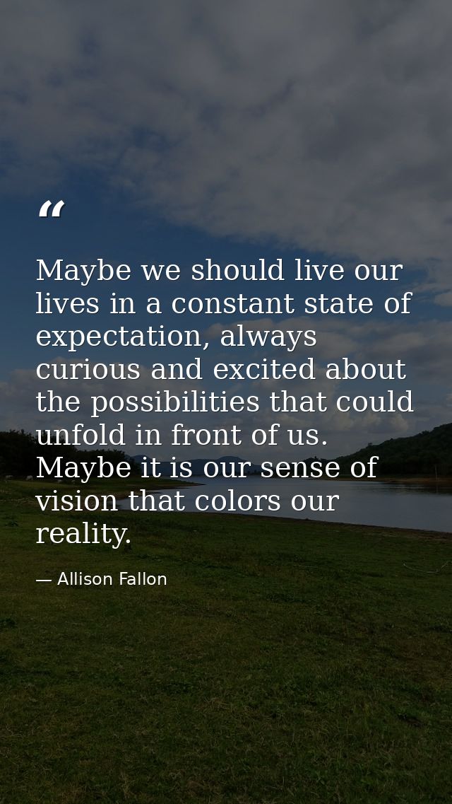 Maybe we should live our lives in a constant state of expectation, always curious and excited about the possibilities th — Allison Fallon