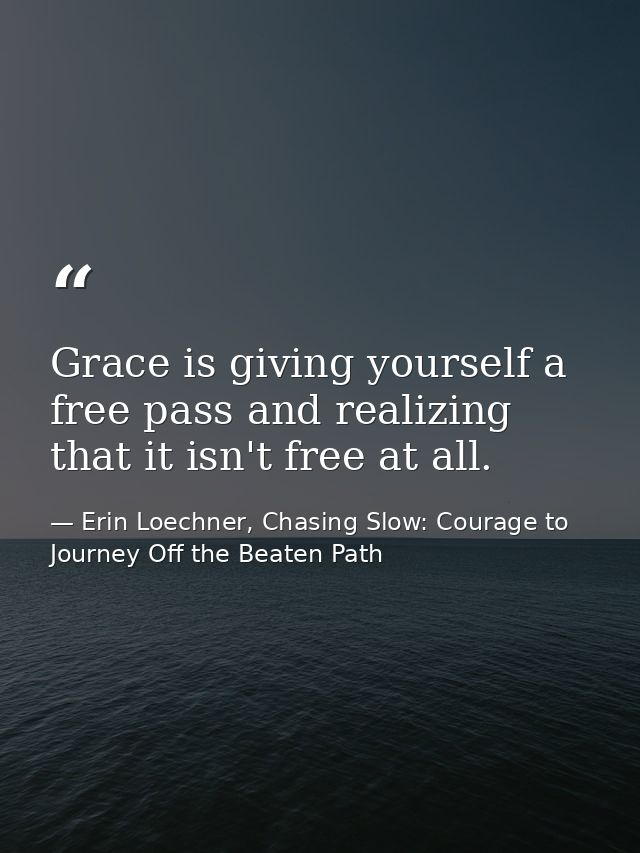 Grace is giving yourself a free pass and realizing that it isn't free at all. — Erin Loechner, Chasing Slow: Courage to Journey Off the Beaten Path