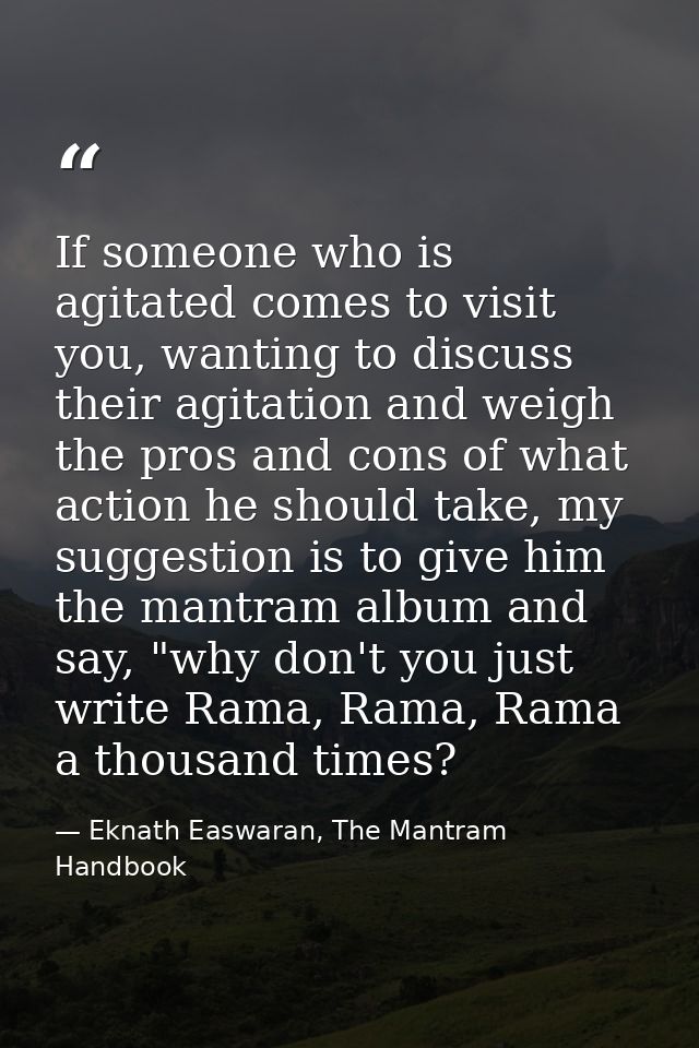 If someone who is agitated comes to visit you, wanting to discuss their agitation and weigh the pros and cons of what ac — Eknath Easwaran, The Mantram Handbook