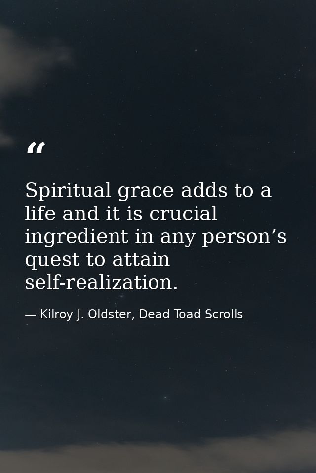 Spiritual grace adds to a life and it is crucial ingredient in any person’s quest to attain self-realization. — Kilroy J. Oldster, Dead Toad Scrolls