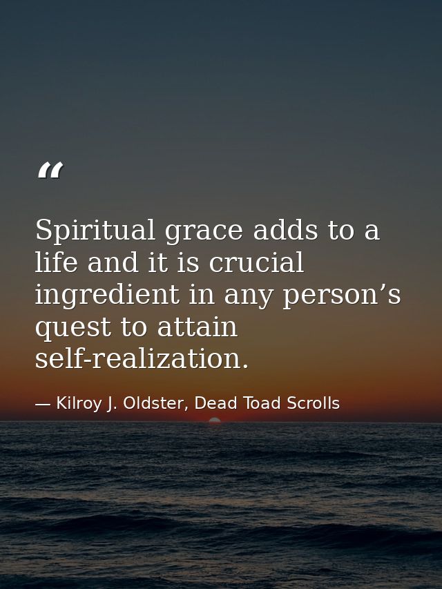Spiritual grace adds to a life and it is crucial ingredient in any person’s quest to attain self-realization. — Kilroy J. Oldster, Dead Toad Scrolls