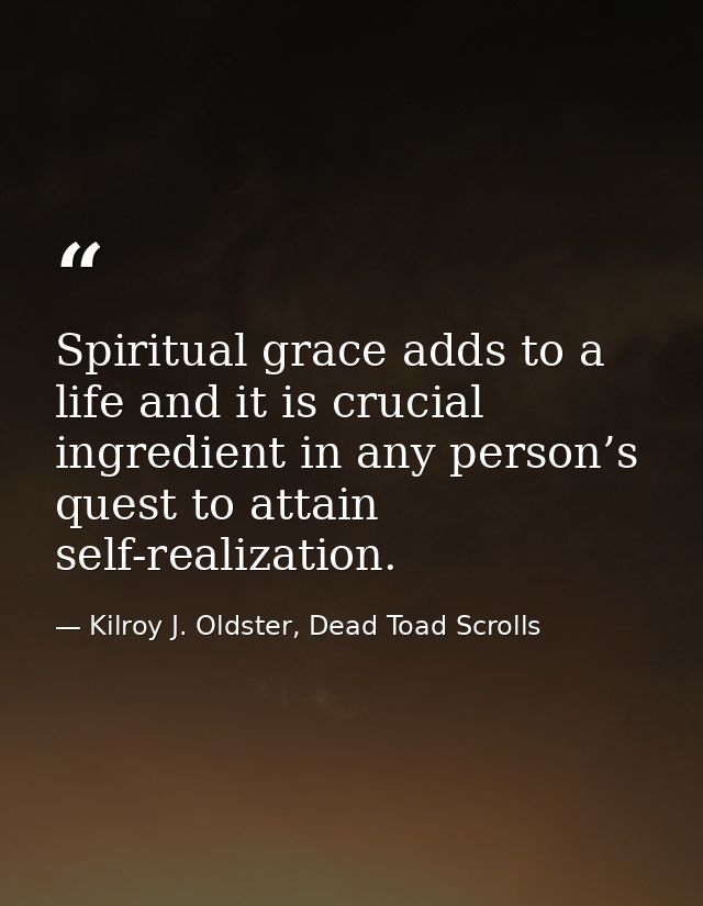 Spiritual grace adds to a life and it is crucial ingredient in any person’s quest to attain self-realization. — Kilroy J. Oldster, Dead Toad Scrolls