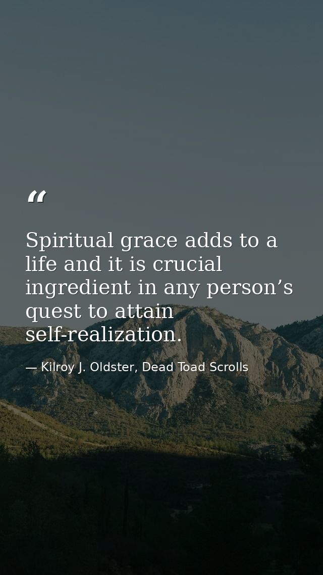 Spiritual grace adds to a life and it is crucial ingredient in any person’s quest to attain self-realization. — Kilroy J. Oldster, Dead Toad Scrolls