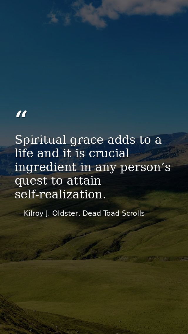 Spiritual grace adds to a life and it is crucial ingredient in any person’s quest to attain self-realization. — Kilroy J. Oldster, Dead Toad Scrolls