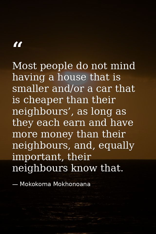 Most people do not mind having a house that is smaller and/or a car that is cheaper than their neighbours’, as long as t — Mokokoma Mokhonoana