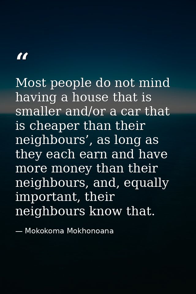 Most people do not mind having a house that is smaller and/or a car that is cheaper than their neighbours’, as long as t — Mokokoma Mokhonoana