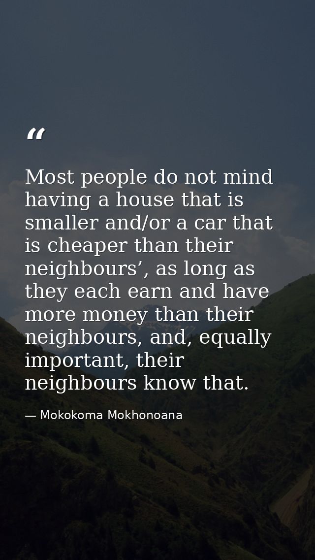 Most people do not mind having a house that is smaller and/or a car that is cheaper than their neighbours’, as long as t — Mokokoma Mokhonoana
