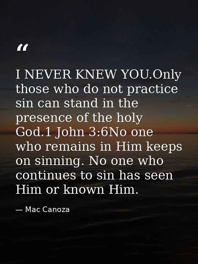 I NEVER KNEW YOU.Only those who do not practice sin can stand in the presence of the holy God.1 John 3:6No one who remai — Mac Canoza
