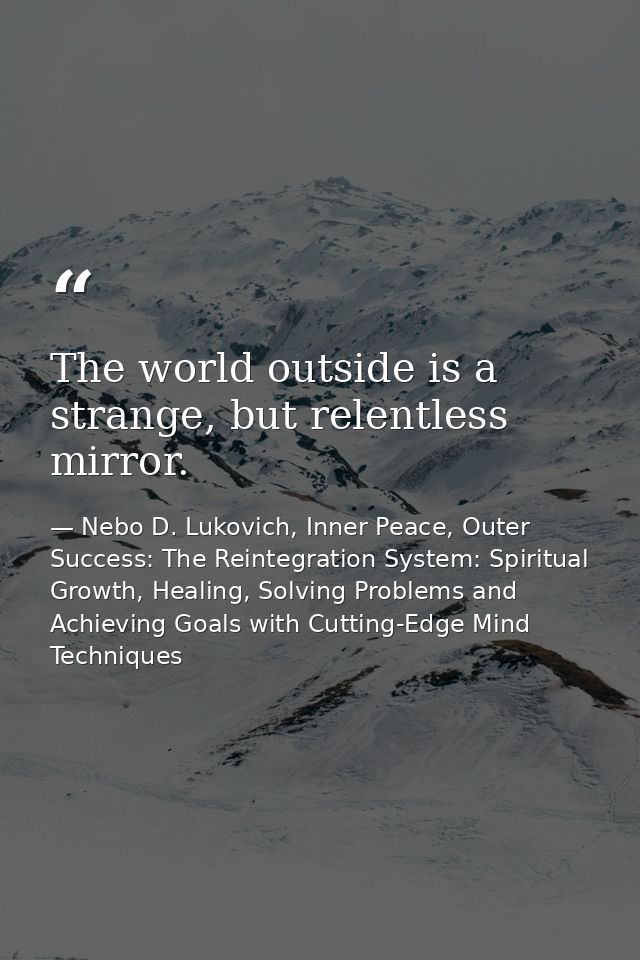 The world outside is a strange, but relentless mirror. — Nebo D. Lukovich, Inner Peace, Outer Success: The Reintegration System: Spiritual Growth, Healing, Solving Problems and Achieving Goals with Cutting-Edge Mind Techniques