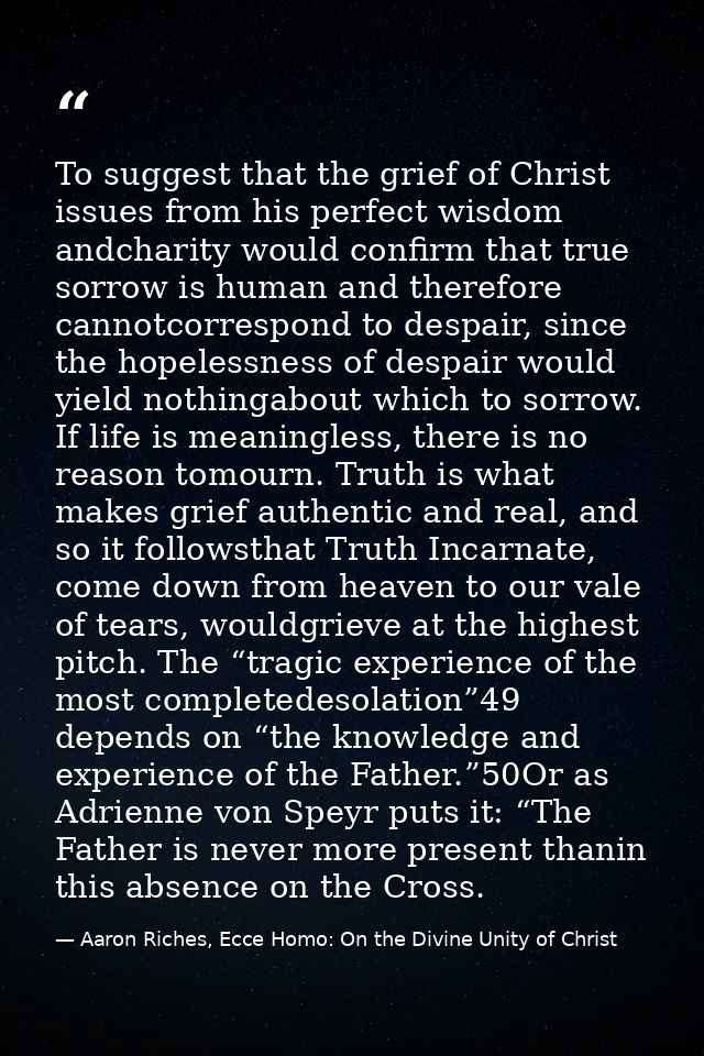 To suggest that the grief of Christ issues from his perfect wisdom andcharity would confirm that true sorrow is human an — Aaron Riches, Ecce Homo: On the Divine Unity of Christ