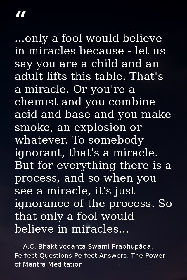 ...only a fool would believe in miracles because - let us say you are a child and an adult lifts this table. That's a mi — A.C. Bhaktivedanta Swami Prabhupāda, Perfect Questions Perfect Answers: The Power of Mantra Meditation