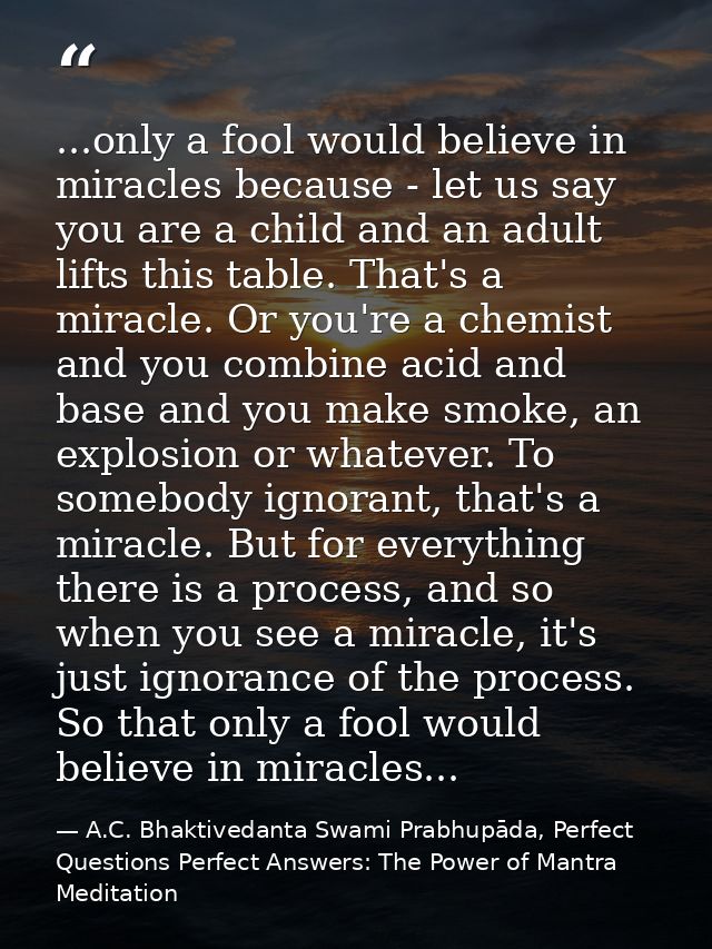 ...only a fool would believe in miracles because - let us say you are a child and an adult lifts this table. That's a mi — A.C. Bhaktivedanta Swami Prabhupāda, Perfect Questions Perfect Answers: The Power of Mantra Meditation