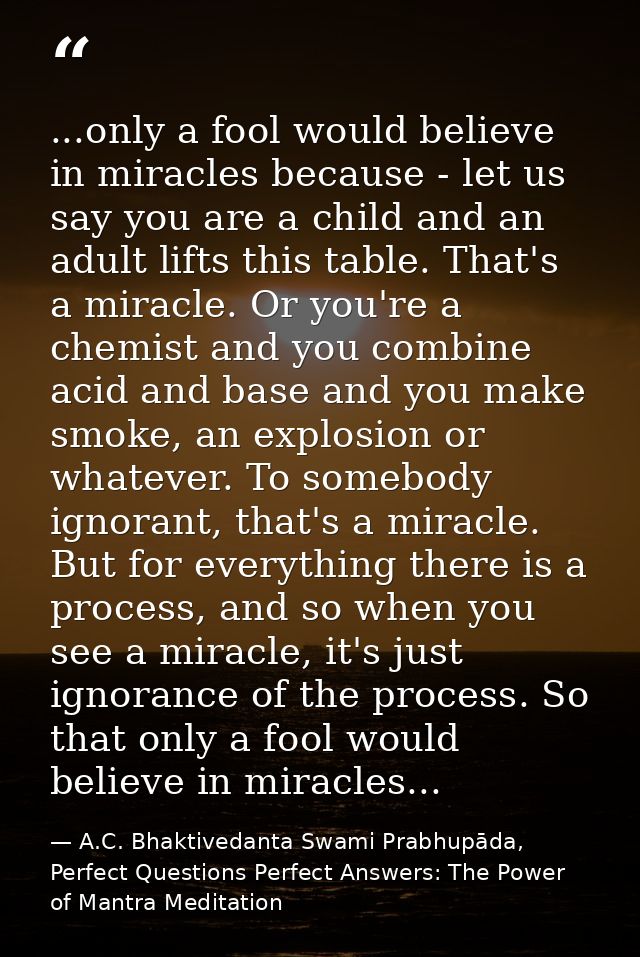 ...only a fool would believe in miracles because - let us say you are a child and an adult lifts this table. That's a mi — A.C. Bhaktivedanta Swami Prabhupāda, Perfect Questions Perfect Answers: The Power of Mantra Meditation