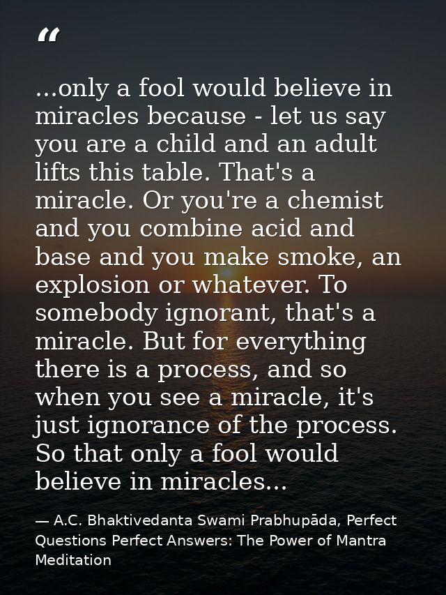 ...only a fool would believe in miracles because - let us say you are a child and an adult lifts this table. That's a mi — A.C. Bhaktivedanta Swami Prabhupāda, Perfect Questions Perfect Answers: The Power of Mantra Meditation