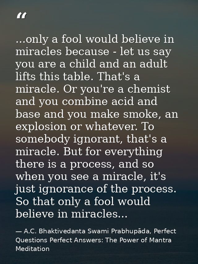 ...only a fool would believe in miracles because - let us say you are a child and an adult lifts this table. That's a mi — A.C. Bhaktivedanta Swami Prabhupāda, Perfect Questions Perfect Answers: The Power of Mantra Meditation