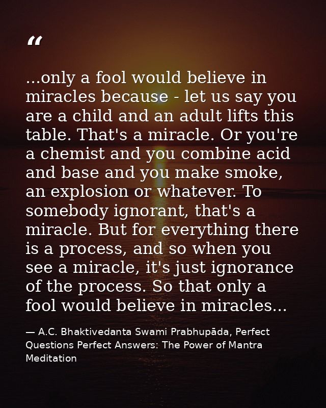 ...only a fool would believe in miracles because - let us say you are a child and an adult lifts this table. That's a mi — A.C. Bhaktivedanta Swami Prabhupāda, Perfect Questions Perfect Answers: The Power of Mantra Meditation
