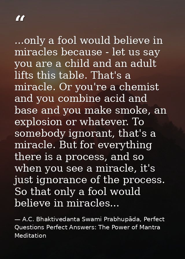 ...only a fool would believe in miracles because - let us say you are a child and an adult lifts this table. That's a mi — A.C. Bhaktivedanta Swami Prabhupāda, Perfect Questions Perfect Answers: The Power of Mantra Meditation