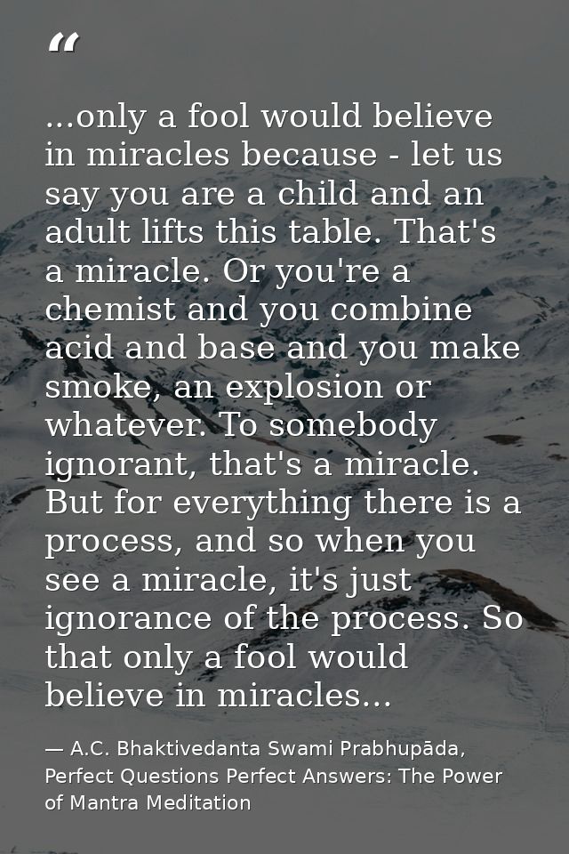 ...only a fool would believe in miracles because - let us say you are a child and an adult lifts this table. That's a mi — A.C. Bhaktivedanta Swami Prabhupāda, Perfect Questions Perfect Answers: The Power of Mantra Meditation