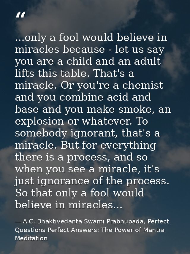...only a fool would believe in miracles because - let us say you are a child and an adult lifts this table. That's a mi — A.C. Bhaktivedanta Swami Prabhupāda, Perfect Questions Perfect Answers: The Power of Mantra Meditation