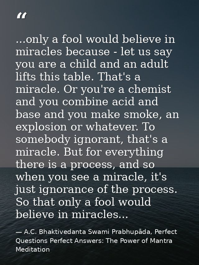 ...only a fool would believe in miracles because - let us say you are a child and an adult lifts this table. That's a mi — A.C. Bhaktivedanta Swami Prabhupāda, Perfect Questions Perfect Answers: The Power of Mantra Meditation