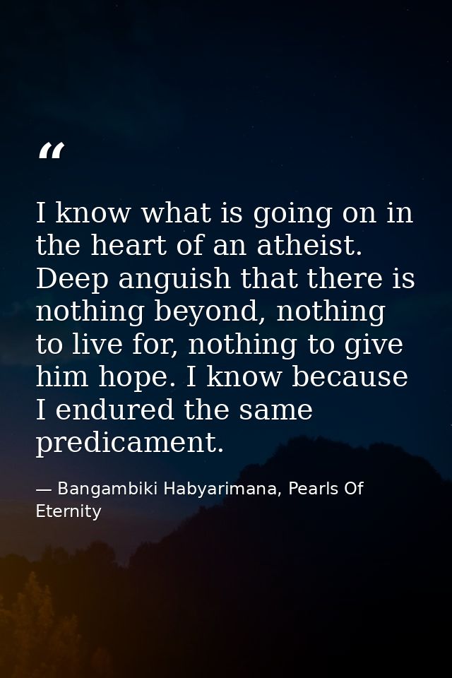 I know what is going on in the heart of an atheist. Deep anguish that there is nothing beyond, nothing to live for, noth — Bangambiki Habyarimana, Pearls Of Eternity