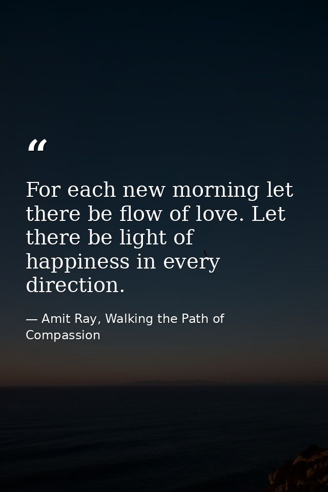 For each new morning let there be flow of love. Let there be light of happiness in every direction. — Amit Ray, Walking the Path of Compassion