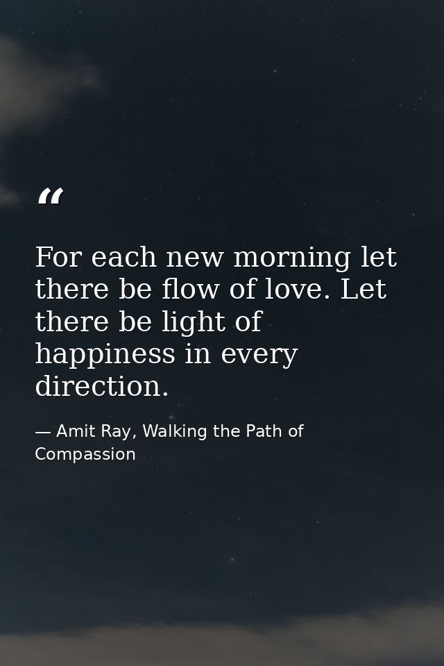For each new morning let there be flow of love. Let there be light of happiness in every direction. — Amit Ray, Walking the Path of Compassion
