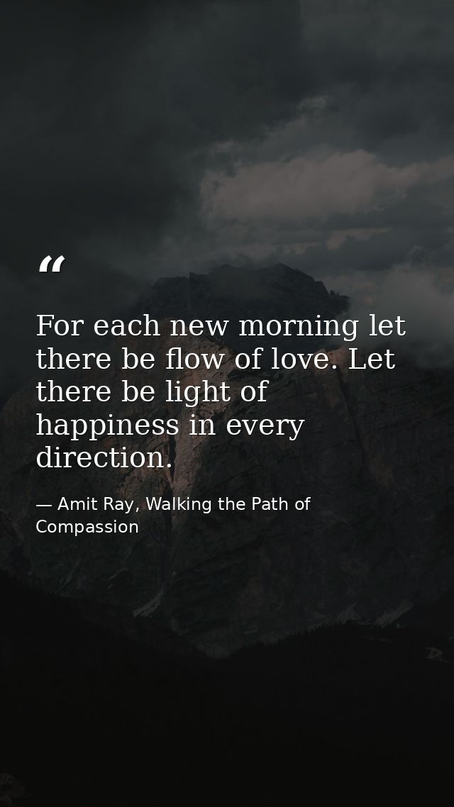 For each new morning let there be flow of love. Let there be light of happiness in every direction. — Amit Ray, Walking the Path of Compassion