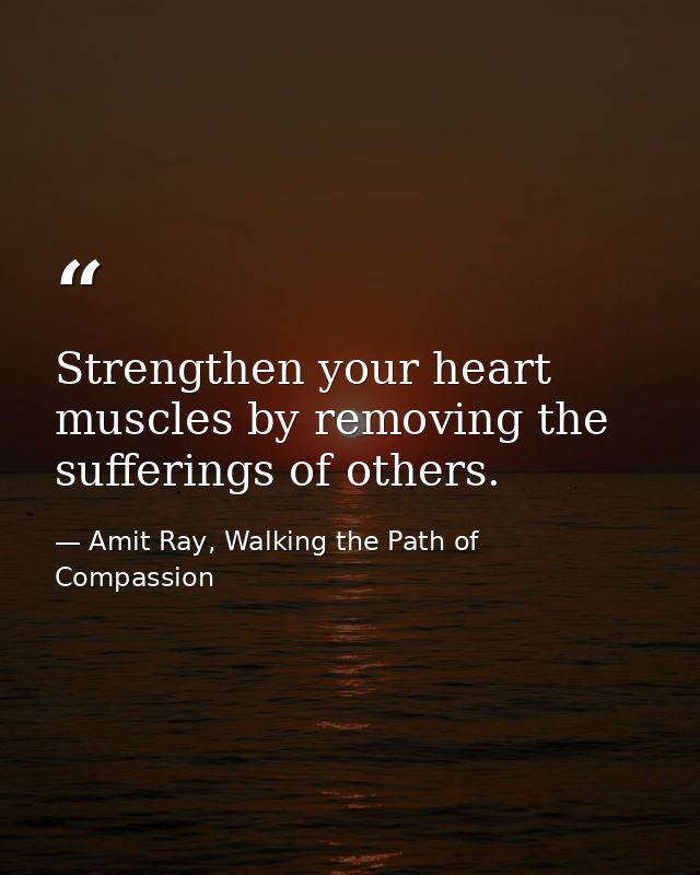Strengthen your heart muscles by removing the sufferings of others. — Amit Ray, Walking the Path of Compassion