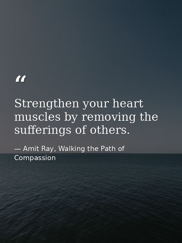 Strengthen your heart muscles by removing the sufferings of others. — Amit Ray, Walking the Path of Compassion